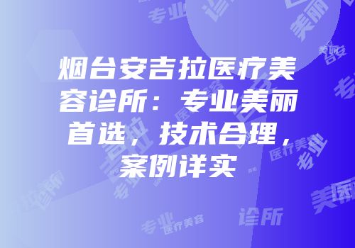 烟台安吉拉医疗美容诊所：专业美丽首选，技术合理，案例详实