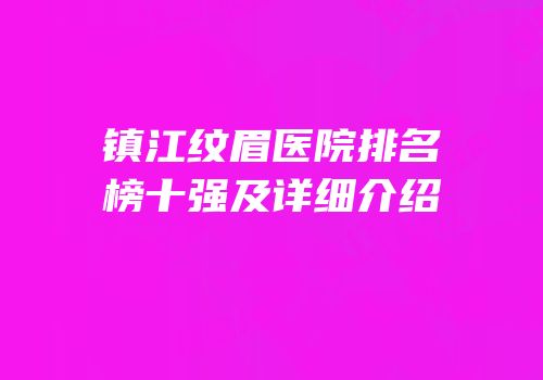 镇江纹眉医院排名榜十强及详细介绍