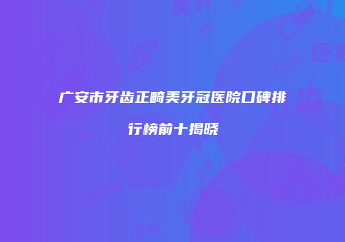 广安市牙齿正畸美牙冠医院口碑排行榜前十揭晓