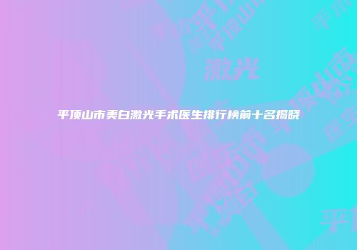 平顶山市美白激光手术医生排行榜前十名揭晓