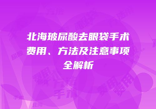 北海玻尿酸去眼袋手术费用、方法及注意事项全解析