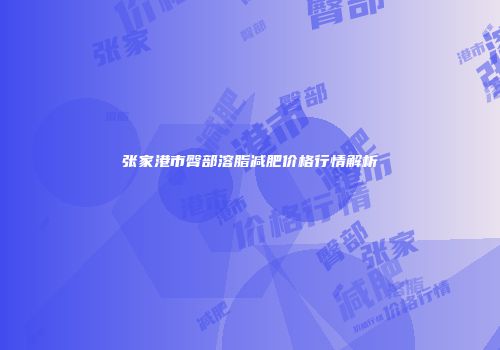 张家港市臀部溶脂减肥价格行情解析