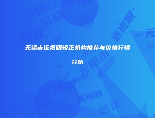 无锡市近视眼矫正机构推荐与价格行情分析