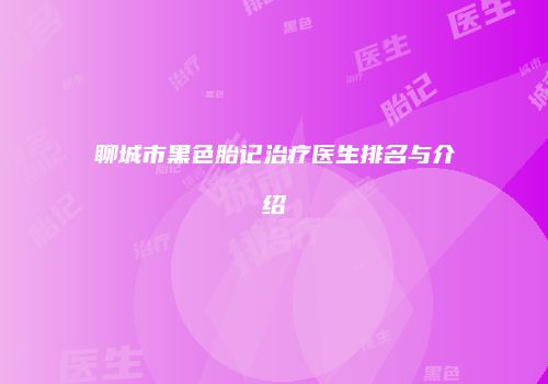 聊城市黑色胎记治疗医生排名与介绍