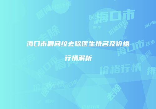 海口市眉间纹去除医生排名及价格行情解析