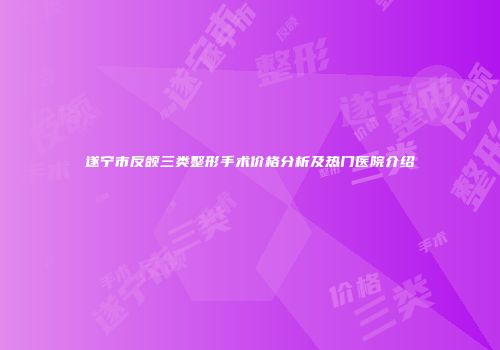 遂宁市反颌三类整形手术价格分析及热门医院介绍