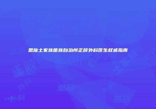 恩施土家族苗族自治州正颌外科医生权威指南