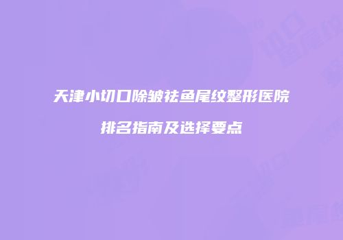 天津小切口除皱祛鱼尾纹整形医院排名指南及选择要点