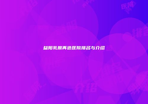 益阳乳腺再造医院排名与介绍