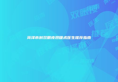 菏泽市割双眼皮翘睫术医生推荐指南
