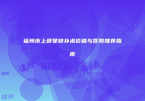 福州市上颌窦修补术价格与医院推荐指南