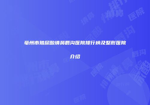 亳州市玻尿酸填鼻唇沟医院排行榜及整形医院介绍