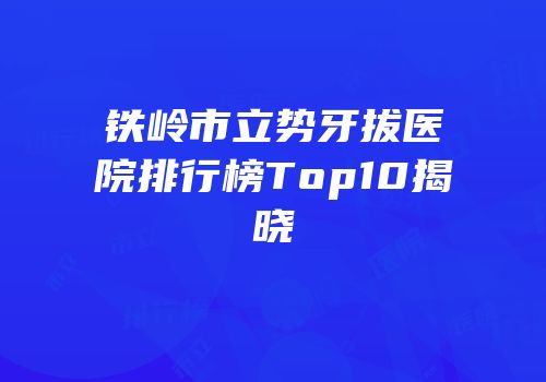 铁岭市立势牙拔医院排行榜Top10揭晓