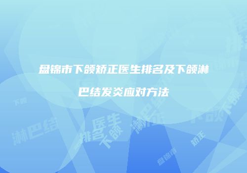 盘锦市下颌矫正医生排名及下颌淋巴结发炎应对方法