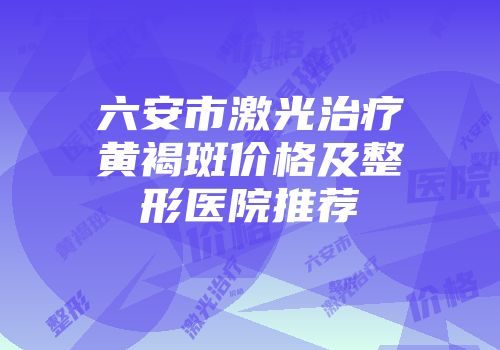 六安市激光治疗黄褐斑价格及整形医院推荐
