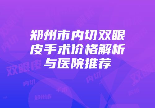 郑州市内切双眼皮手术价格解析与医院推荐