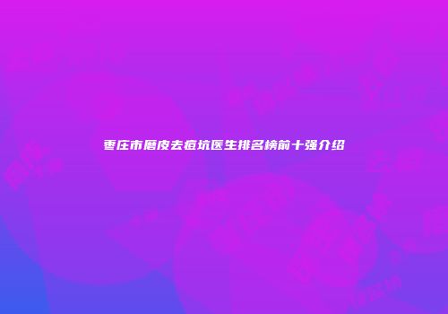 枣庄市磨皮去痘坑医生排名榜前十强介绍