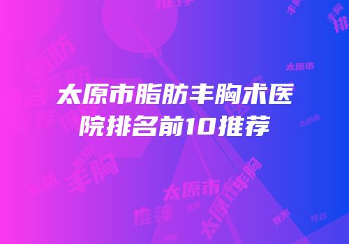 太原市脂肪丰胸术医院排名前10推荐