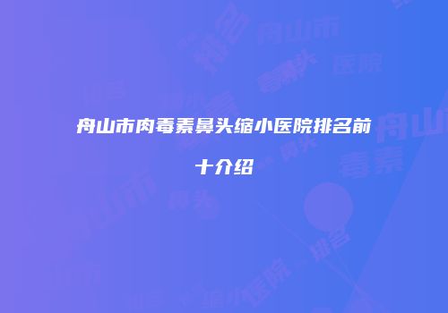 舟山市肉毒素鼻头缩小医院排名前十介绍