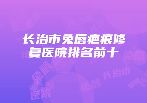 长治市兔唇疤痕修复医院排名前十