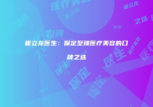 崔立龙医生：保定至臻医疗美容的口碑之选