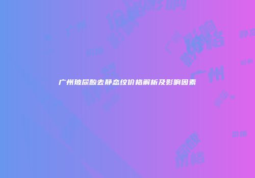 广州玻尿酸去静态纹价格解析及影响因素