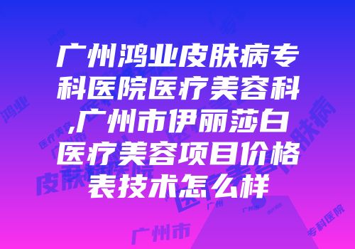 广州鸿业皮肤病专科医院医疗美容科,广州市伊丽莎白医疗美容项目价格表技术怎么样