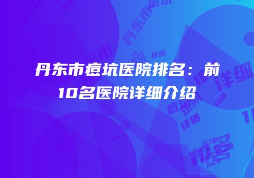 丹东市痘坑医院排名：前10名医院详细介绍