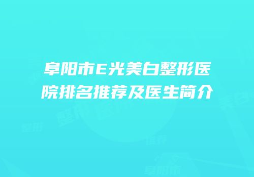 阜阳市E光美白整形医院排名推荐及医生简介