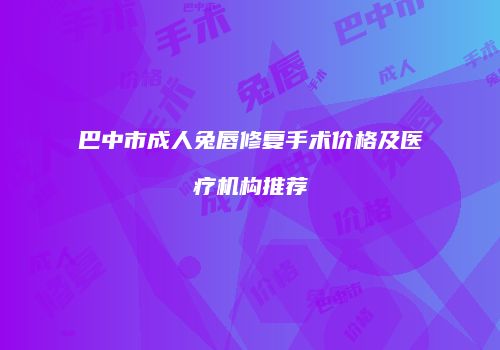 巴中市成人兔唇修复手术价格及医疗机构推荐