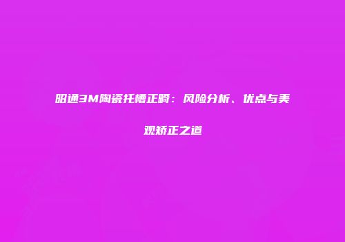 昭通3M陶瓷托槽正畸：风险分析、优点与美观矫正之道