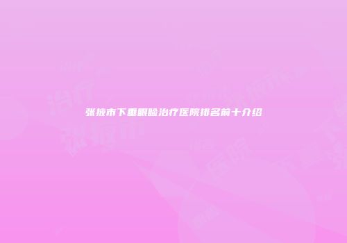 张掖市下垂眼睑治疗医院排名前十介绍