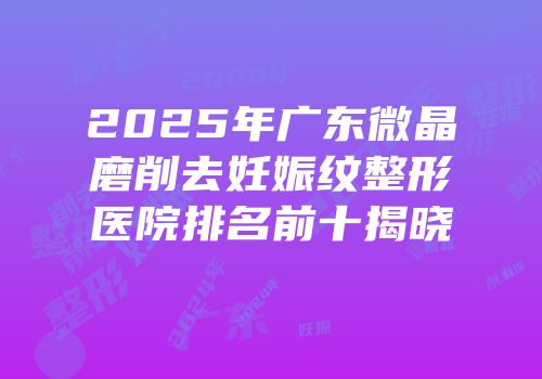 2025年广东微晶磨削去妊娠纹整形医院排名前十揭晓