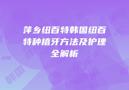 萍乡纽百特韩国纽百特种植牙方法及护理全解析