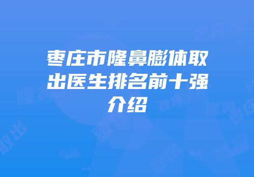 枣庄市隆鼻膨体取出医生排名前十强介绍