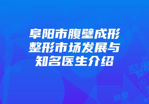 阜阳市腹壁成形整形市场发展与知名医生介绍