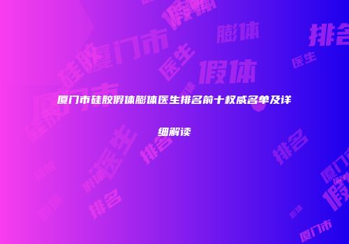厦门市硅胶假体膨体医生排名前十权威名单及详细解读