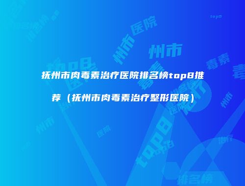 抚州市肉毒素治疗医院排名榜top8推荐（抚州市肉毒素治疗整形医院）