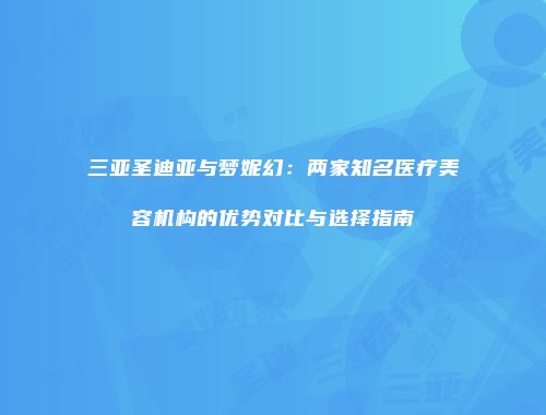 三亚圣迪亚与梦妮幻：两家知名医疗美容机构的优势对比与选择指南