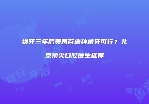 拔牙三年后美国百康种植牙可行？北京顶尖口腔医生推荐