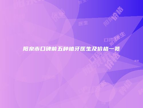 阳泉市口碑前五种植牙医生及价格一览