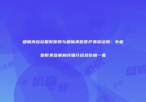 盘锦克拉拉整形医院与盘锦美臣医疗美容诊所：专业整形美容机构详细介绍及价格一览