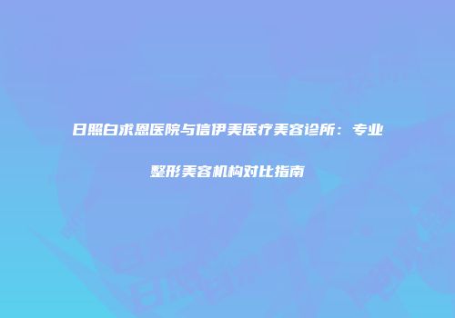 日照白求恩医院与信伊美医疗美容诊所：专业整形美容机构对比指南