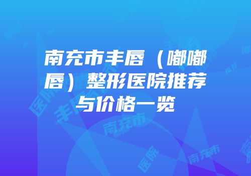 南充市丰唇（嘟嘟唇）整形医院推荐与价格一览