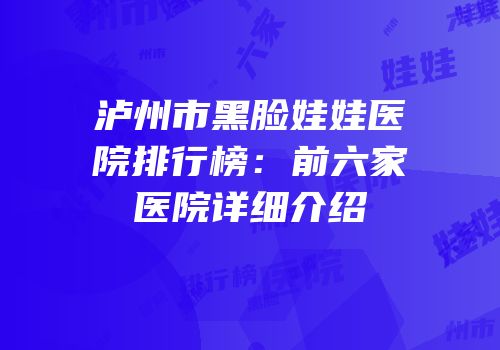泸州市黑脸娃娃医院排行榜：前六家医院详细介绍