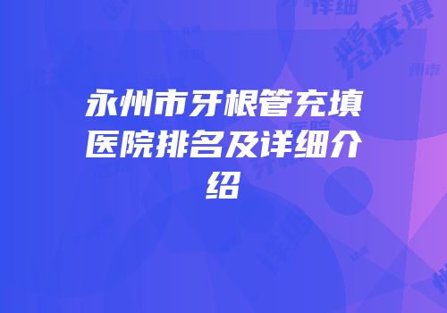 永州市牙根管充填医院排名及详细介绍
