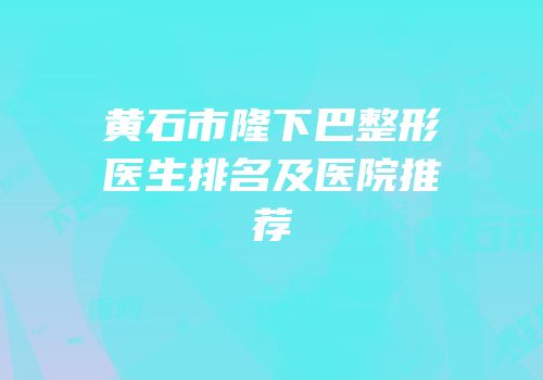 黄石市隆下巴整形医生排名及医院推荐
