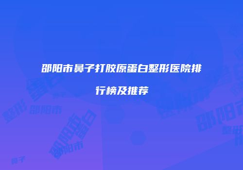 邵阳市鼻子打胶原蛋白整形医院排行榜及推荐