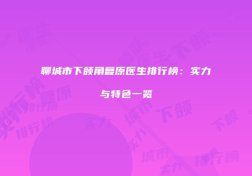 聊城市下颌角复原医生排行榜：实力与特色一览