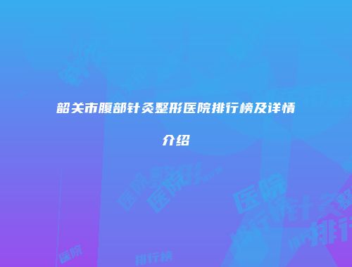 韶关市腹部针灸整形医院排行榜及详情介绍